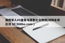 西班牙人VS皇家马德里比分预测{球探足球比分 bf.588bo.com }