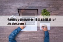 布赖顿VS曼彻斯特联{球探足球比分 bf.588bo.com }